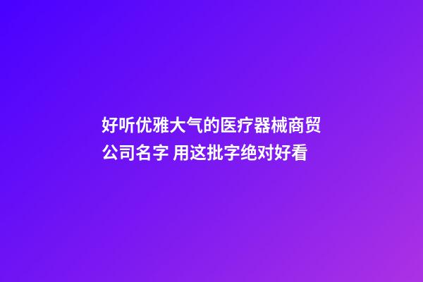 好听优雅大气的医疗器械商贸公司名字 用这批字绝对好看-第1张-公司起名-玄机派